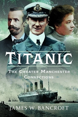 Titanic: The Greater Manchester Connection by Bancroft, James W.