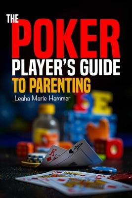 The Poker Player's Guide to Parenting: Mastering the Game of Parenting, One Hand at a Time by Hammer, Leaha