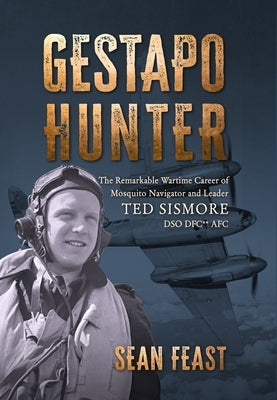 Gestapo Hunter: The Remarkable Wartime Career of Mosquito Navigator Ted Sismore by Feast, Sean