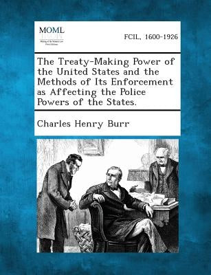 The Treaty-Making Power of the United States and the Methods of Its Enforcement as Affecting the Police Powers of the States. by Burr, Charles Henry
