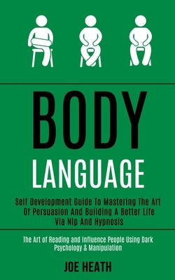 Body Language: Self Development Guide to Mastering the Art of Persuasion and Building a Better Life via Nlp and Hypnosis (The Art of by Heath, Joe