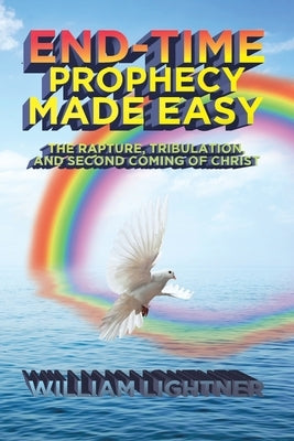 End-Time Prophecy Made Easy: The Rapture, Tribulation, and Second Coming of Christ by Lightner, William