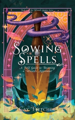 Sowing Spells: A Field Guide to Becoming a Wizard's Apprentice by Fletcher, Cay