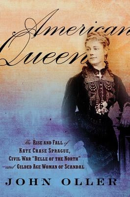 American Queen: The Rise and Fall of Kate Chase Sprague, Civil War "Belle of the North" and Gilded Age Woman of Scandal by Oller, John