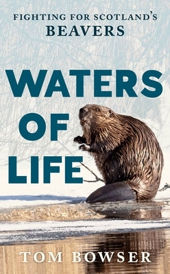 Waters of Life: Fighting for Scotland's Beavers by Bowser, Tom