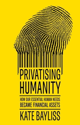 Privatising Humanity: How Our Essential Human Needs Became Financial Assets by Bayliss, Kate
