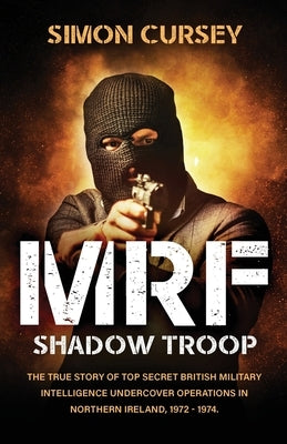 MRF Shadow Troop: The untold true story of top secret British military intelligence undercover operations in Belfast, Northern Ireland, by Cursey, Simon