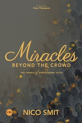 Miracles Beyond The Crowd: the power of persevering faith by Smit, Nico