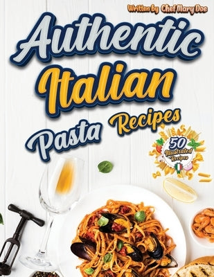 Authentic Italian Pasta Recipes Cookbook: Discover the Essence of Italian Cuisine with Traditional and Flavorful Dishes - Unleash Your Inner Chef and by Chef Marry Doe
