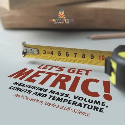 Let's Get Metric! Measuring Mass, Volume, Length and Temperature Metric Conversions Grade 6-8 Life Science by Baby Professor