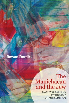 The Manichaean and the Jew: Jean-Paul Sartre's Mythology of Antisemitism by Dordick, Rowan