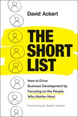 The Short List: How to Drive Business Development by Focusing on the People Who Matter Most by Ackert, David