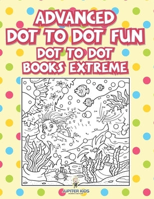 Advanced Dot To Dot Fun: Dot To Dot Books Extreme by Jupiter Kids