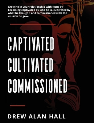 Captivated, Cultivated, Commissioned: Growing in Your Relationship with Jesus by Becoming Captivated by Who He Is, Cultivated by What He Thought, and by Hall, Drew Alan