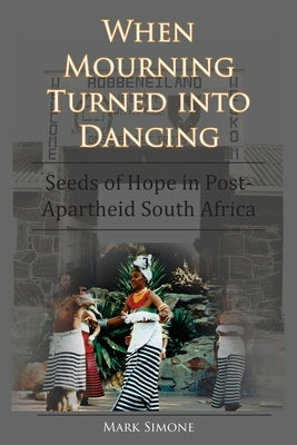 When Mourning Turned Into Dancing: Seeds of Hope in Post-Apartheid South Africa by Simone, Mark