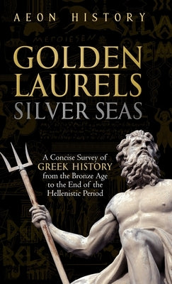 Golden Laurels, Silver Seas: A Concise Survey of Greek History from the Bronze Age to the End of the Hellenistic Period by Aeon History