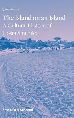 The Island on an Island: Cultural History of Costa Smeralda by Buscemi, Francesco