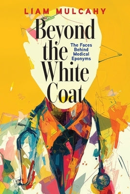Beyond the White Coat: The Faces Behind Medical Eponyms by Mulcahy, Liam