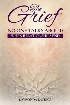 The Grief No One Talks About: When Relationships End by Latrice, Latronda