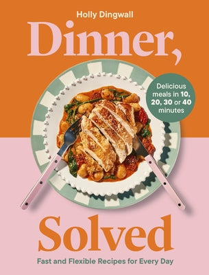 Dinner, Solved: Fast and Flexible Recipes for Every Day in 10, 20, 30 or 40 Minutes by Dingwall, Holly