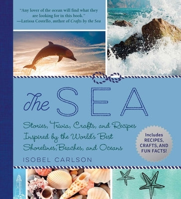 The Sea: Stories, Trivia, Crafts, and Recipes Inspired by the World's Best Shorelines, Beaches, and Oceans by Carlson, Isobel
