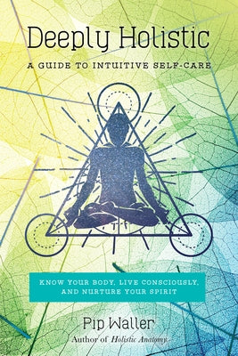 Deeply Holistic: A Guide to Intuitive Self-Care: Know Your Body, Live Consciously, and Nurture Yo Ur Spirit by Waller, Pip
