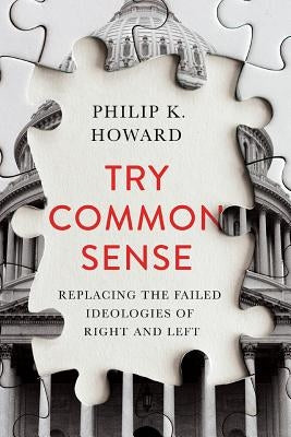 Try Common Sense: Replacing the Failed Ideologies of Right and Left by Howard, Philip K.