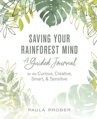 Saving Your Rainforest Mind: A Guided Journal for the Curious, Creative, Smart, & Sensitive by Prober, Paula