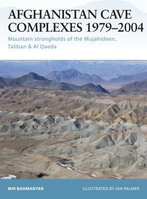 Afghanistan Cave Complexes 1979-2004: Mountain Strongholds of the Mujahideen, Taliban & Al Qaeda by Bahmanyar, Mir
