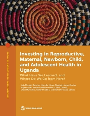 Investing in Reproductive, Maternal, Newborn, Child, and Adolescent Health in Uganda: What Have We Learned, and Where Do We Go from Here? by Mensah, Julia