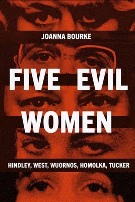 Five Evil Women: Hindley, West, Wuornos, Homolka, Tucker by Bourke, Joanna
