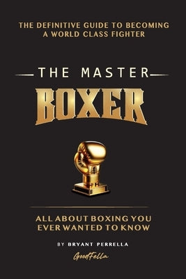 The Master Boxer: The Definitive Guide to Becoming a World Class Fighter by Perrella, Bryant