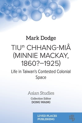 Tiuⁿ Chhang-Mi? (Minnie Mackay, 1860?-1925): Life in Taiwan's Contested Colonial Space by Dodge, Mark