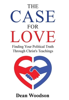 The Case for Love: Finding Your Political Truth Through Christ's Teachings by Woodson, Dean
