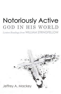 Notoriously Active--God in His World: Lenten Readings from William Stringfellow by Mackey, Jeffrey A.