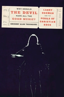 Why Should the Devil Have All the Good Music?: Larry Norman and the Perils of Christian Rock by Thornbury, Gregory