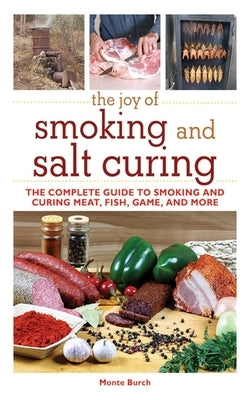 The Joy of Smoking and Salt Curing: The Complete Guide to Smoking and Curing Meat, Fish, Game, and More by Burch, Monte