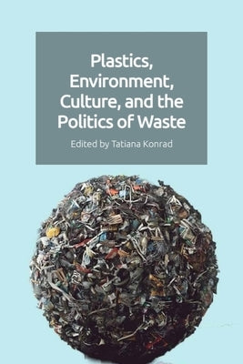 Plastics, Environment, Culture, and the Politics of Waste by Konrad, Tatiana
