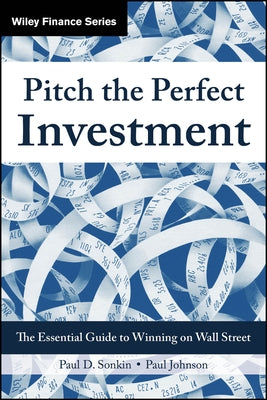 Pitch the Perfect Investment: The Essential Guide to Winning on Wall Street by Sonkin, Paul D.