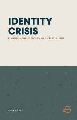 Identity Crisis: Finding Your Identity in Christ Alone by Grant, Mark