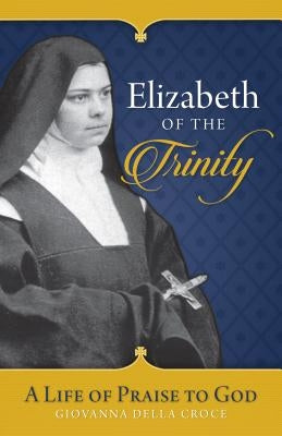 Elizabeth of the Trinity: A Life of Praise to God by Della Croce, Giovanna