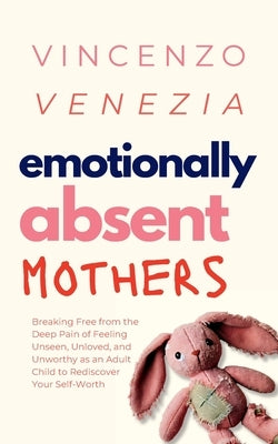 Emotionally Absent Mothers: Breaking Free from the Deep Pain of Feeling Unseen, Unloved, and Unworthy as an Adult Child to Rediscover Your Self-Worth by Venezia