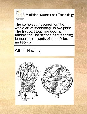 The Compleat Measurer; Or, the Whole Art of Measuring. in Two Parts. the First Part Teaching Decimal Arithmetick the Second Part Teaching to Measure A by Hawney, William