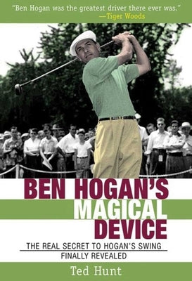 Ben Hogan's Magical Device: The Real Secret to Hogan's Swing Finally Revealed by Hunt, Ted