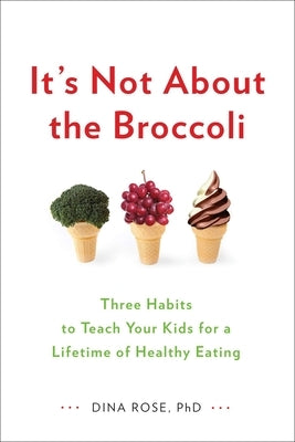 It's Not about the Broccoli: Three Habits to Teach Your Kids for a Lifetime of Healthy Eating by Rose, Dina