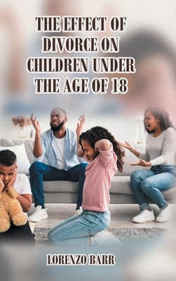 The Effect Of Divorce On Children Under The Age Of 18 by Barr, Lorenzo N.