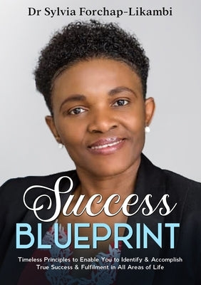 Success Blueprint: Timeless Principles to Enable You to Identify & Accomplish True Success & Fulfilment in All Areas of Life by Forchap-Likambi, Sylvia