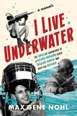 I Live Underwater: The Thrilling Adventures of a Record-Breaking Diver, Treasure Hunter, and Deep-Sea Explorer by Nohl, Max