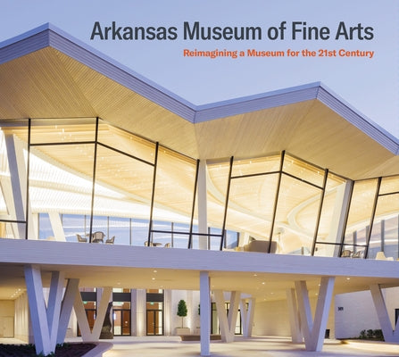 Arkansas Museum of Fine Arts: Reimagining a Museum for the 21st Century by Arkansas Museum of Fine Arts