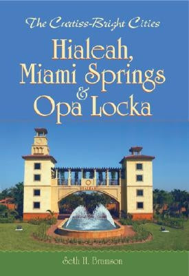 The Curtiss-Bright Cities: Hialeah, Miami Springs & Opa Locka by Bramson, Seth H.